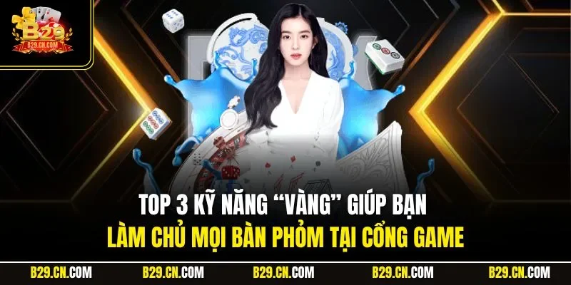 Top 3 kỹ năng “vàng” giúp bạn làm chủ mọi bàn Phỏm tại cổng game